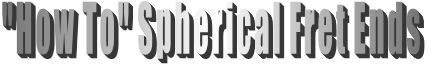 "How To" Spherical Fret Ends